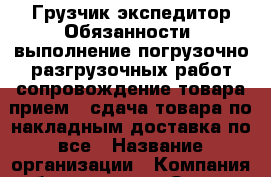 Грузчик-экспедитор-Обязанности: выполнение погрузочно-разгрузочных работ сопровождение товара прием / сдача товара по накладным доставка по все › Название организации ­ Компания-работодатель › Отрасль предприятия ­ Другое › Минимальный оклад ­ 1 - Все города Работа » Вакансии   . Тыва респ.,Ак-Довурак г.